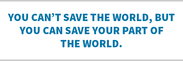 You can't save the world, but you can save your part of the world.